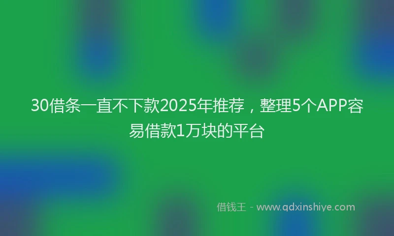 30借条一直不下款2025年推荐，整理5个APP容易借款1万块的平台
