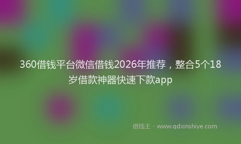 360借钱平台微信借钱2026年推荐,整合5个18岁借款神器快速下款app