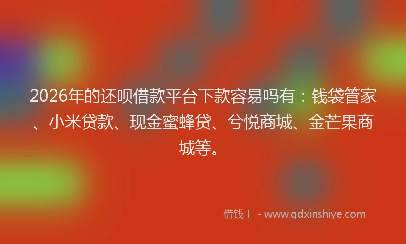 2026年的还呗借款平台下款容易吗有:钱袋管家、小米贷款、现金蜜蜂贷、兮悦商城、金芒果商城等。