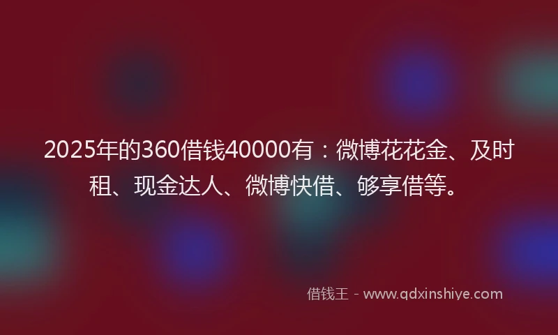2025年的360借钱40000有：微博花花金、及时租、现金达人、微博快借、够享借等。