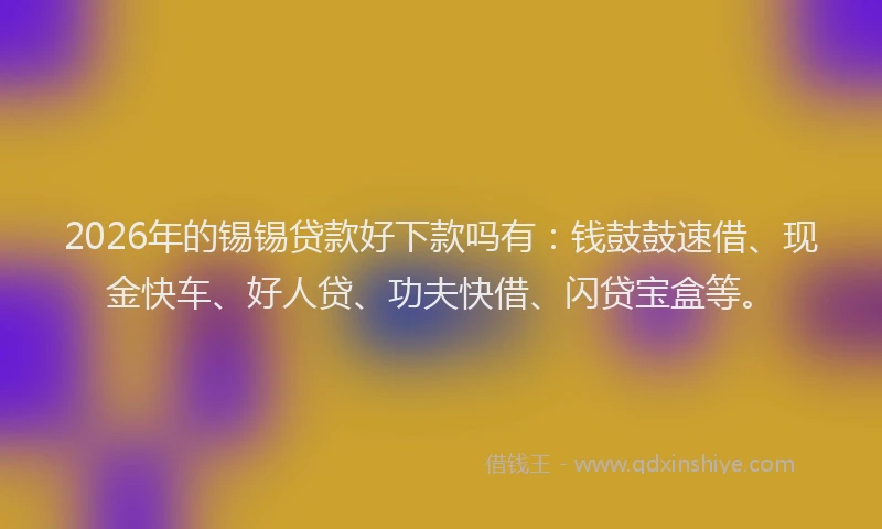 2026年的锡锡贷款好下款吗有：钱鼓鼓速借、现金快车、好人贷、功夫快借、闪贷宝盒等。