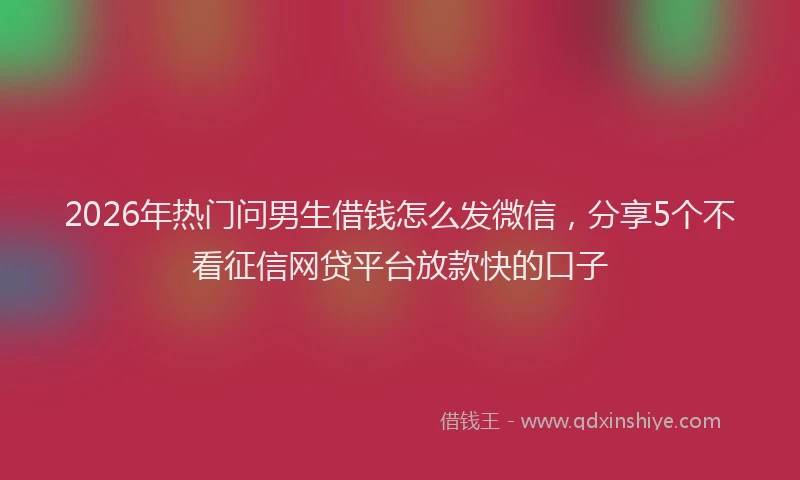 2026年热门问男生借钱怎么发微信，分享5个不看征信网贷平台放款快的口子