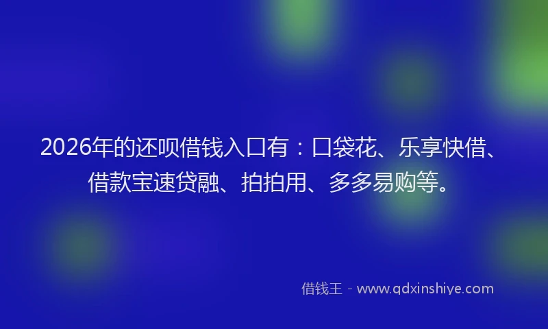 2026年的还呗借钱入口有:口袋花、乐享快借、借款宝速贷融、拍拍用、多多易购等。