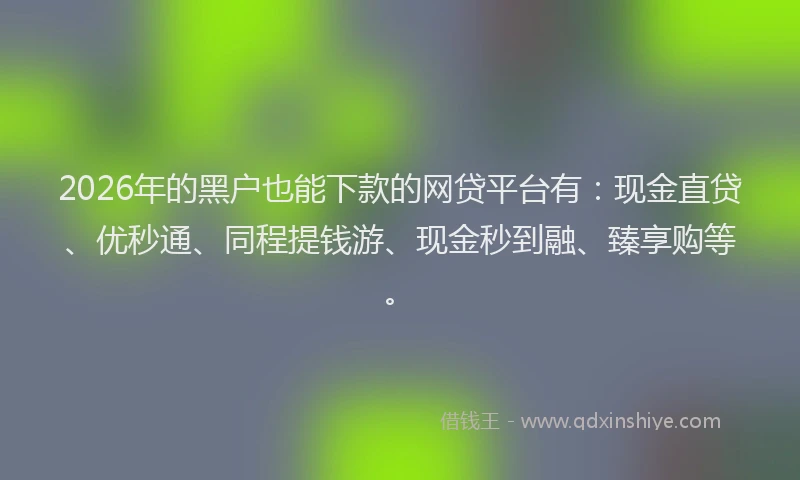 2026年的黑户也能下款的网贷平台有：现金直贷、优秒通、同程提钱游、现金秒到融、臻享购等。