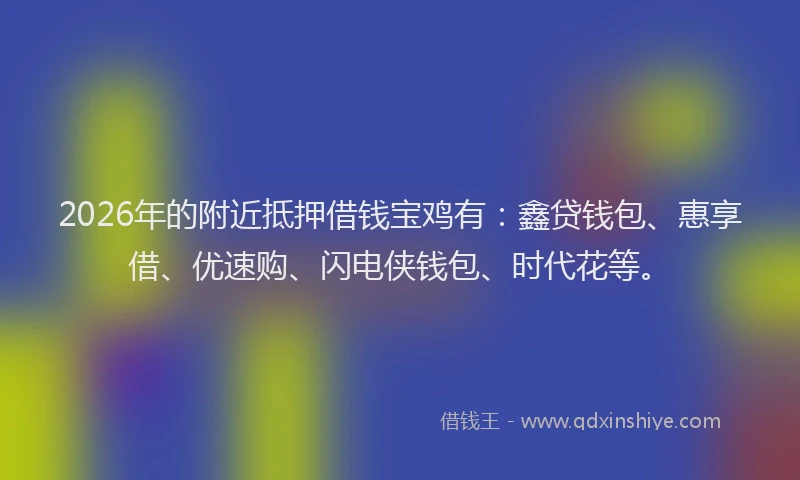 2026年的附近抵押借钱宝鸡有：鑫贷钱包、惠享借、优速购、闪电侠钱包、时代花等。