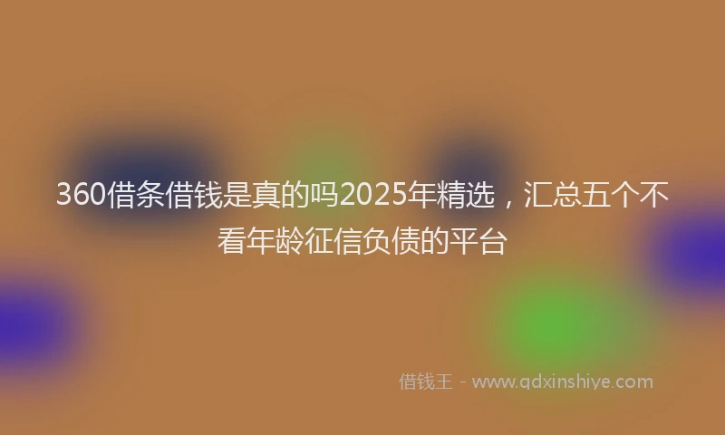 360借条借钱是真的吗2025年精选，汇总五个不看年龄征信负债的平台