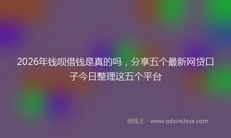 2026年钱呗借钱是真的吗，分享五个最新网贷口子今日整理这五个平台