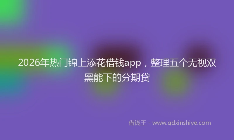 2026年热门锦上添花借钱app,整理五个无视双黑能下的分期贷