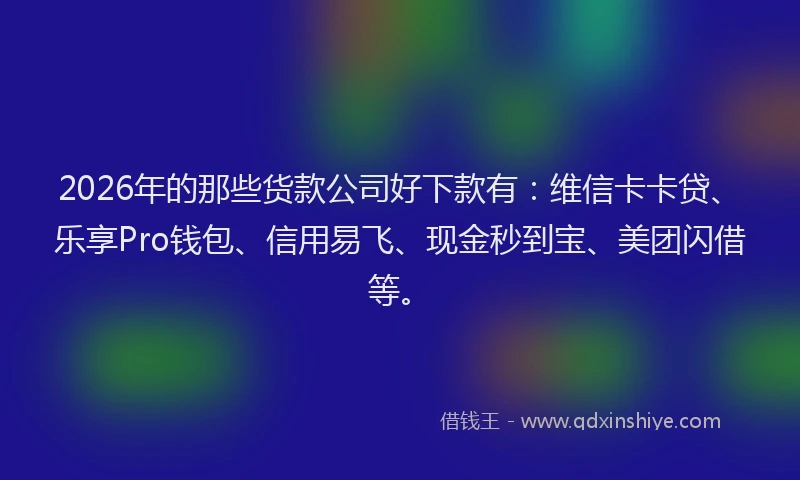 2026年的那些货款公司好下款有:维信卡卡贷、乐享Pro钱包、信用易飞、现金秒到宝、美团闪借等。