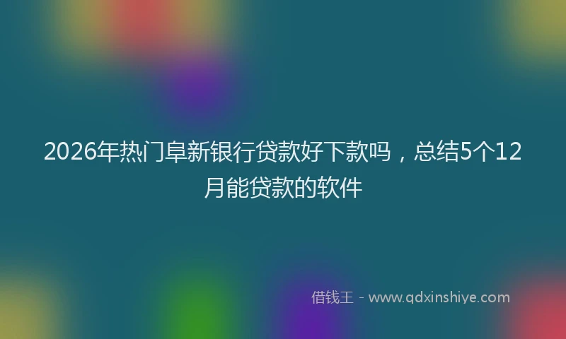 2026年热门阜新银行贷款好下款吗，总结5个12月能贷款的软件
