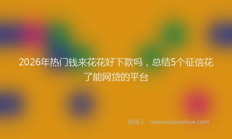 2026年热门钱来花花好下款吗,总结5个征信花了能网贷的平台