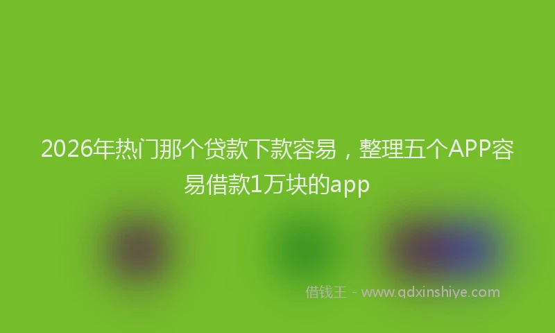 2026年热门那个贷款下款容易,整理五个APP容易借款1万块的app