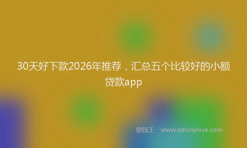 30天好下款2026年推荐，汇总五个比较好的小额贷款app