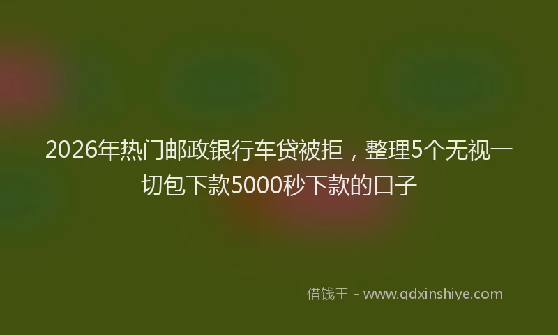 2026年热门邮政银行车贷被拒，整理5个无视一切包下款5000秒下款的口子