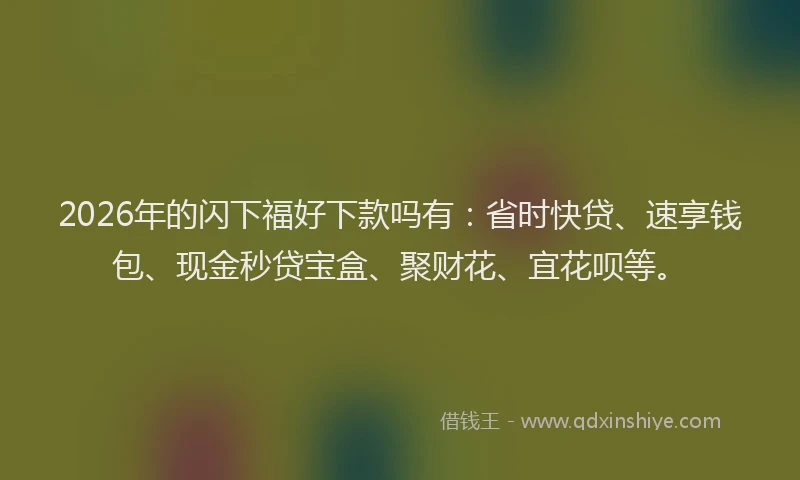 2026年的闪下福好下款吗有：省时快贷、速享钱包、现金秒贷宝盒、聚财花、宜花呗等。