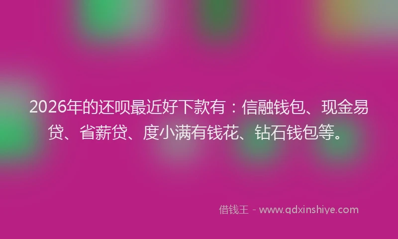 2026年的还呗最近好下款有:信融钱包、现金易贷、省薪贷、度小满有钱花、钻石钱包等。