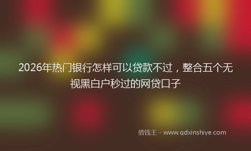 2026年热门银行怎样可以贷款不过，整合五个无视黑白户秒过的网贷口子