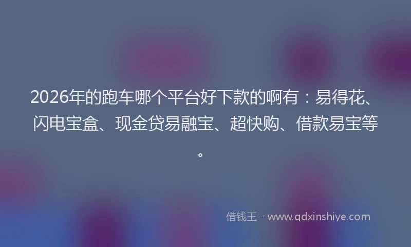 2026年的跑车哪个平台好下款的啊有:易得花、闪电宝盒、现金贷易融宝、超快购、借款易宝等。