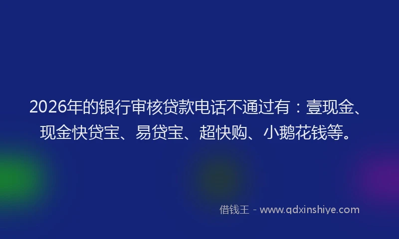 2026年的银行审核贷款电话不通过有:壹现金、现金快贷宝、易贷宝、超快购、小鹅花钱等。
