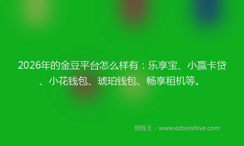 2026年的金豆平台怎么样有：乐享宝、小赢卡贷、小花钱包、琥珀钱包、畅享租机等。