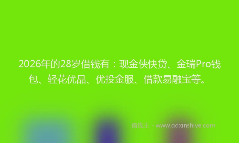 2026年的28岁借钱有：现金侠快贷、金瑞Pro钱包、轻花优品、优投金服、借款易融宝等。