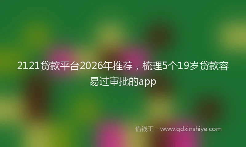 2121贷款平台2026年推荐，梳理5个19岁贷款容易过审批的app