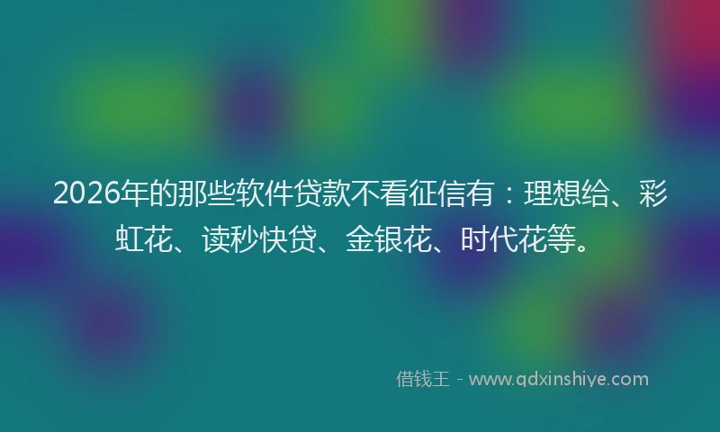 2026年的那些软件贷款不看征信有：理想给、彩虹花、读秒快贷、金银花、时代花等。