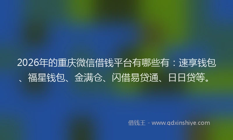 2026年的重庆微信借钱平台有哪些有：速享钱包、福星钱包、金满仓、闪借易贷通、日日贷等。