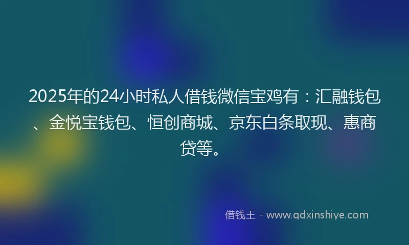 2025年的24小时私人借钱微信宝鸡有:汇融钱包、金悦宝钱包、恒创商城、京东白条取现、惠商贷等。