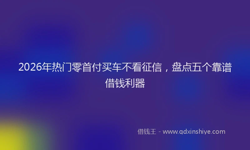 2026年热门零首付买车不看征信,盘点五个靠谱借钱利器