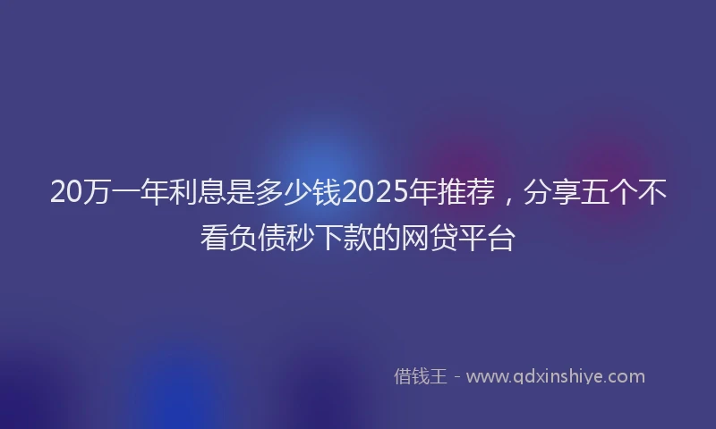 20万一年利息是多少钱2025年推荐，分享五个不看负债秒下款的网贷平台