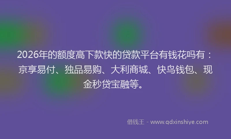 2026年的额度高下款快的贷款平台有钱花吗有:京享易付、独品易购、大利商城、快鸟钱包、现金秒贷宝融等。