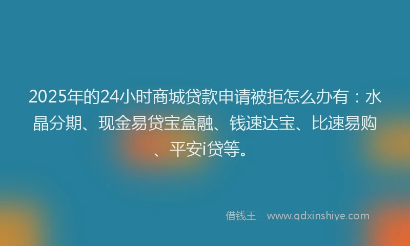 2025年的24小时商城贷款申请被拒怎么办有：水晶分期、现金易贷宝盒融、钱速达宝、比速易购、平安i贷等。