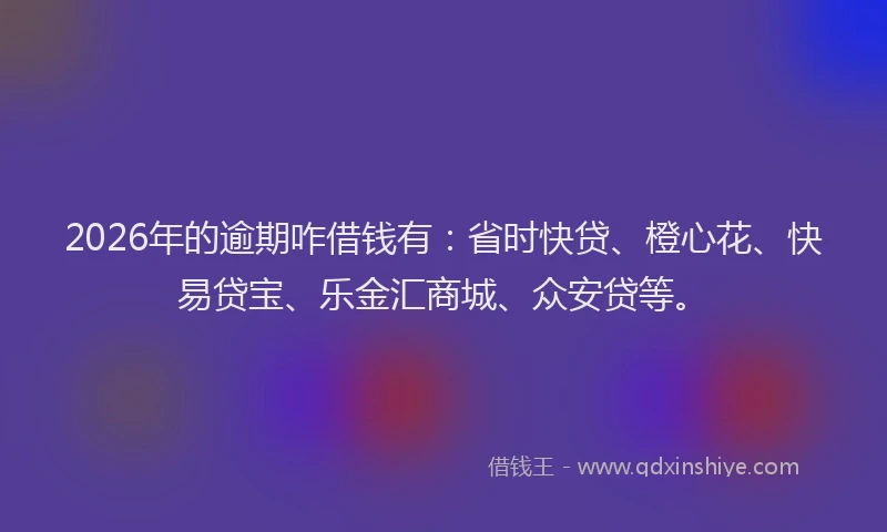 2026年的逾期咋借钱有：省时快贷、橙心花、快易贷宝、乐金汇商城、众安贷等。