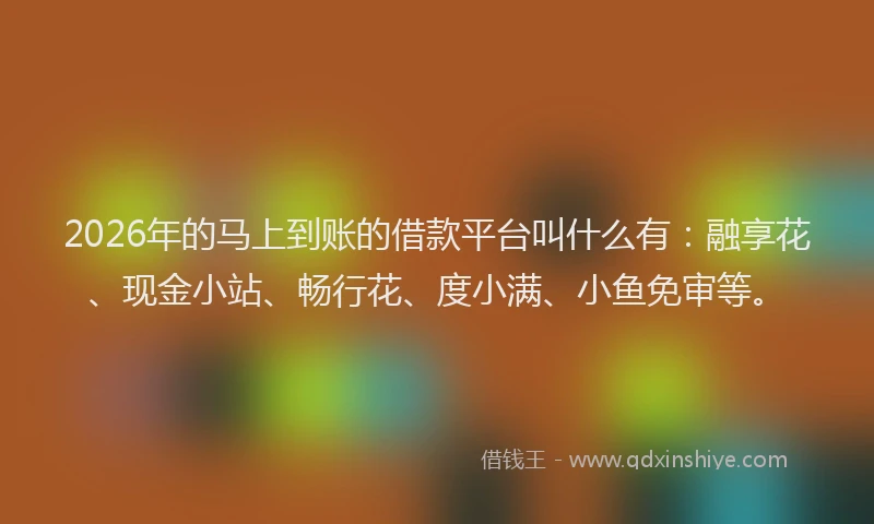 2026年的马上到账的借款平台叫什么有：融享花、现金小站、畅行花、度小满、小鱼免审等。