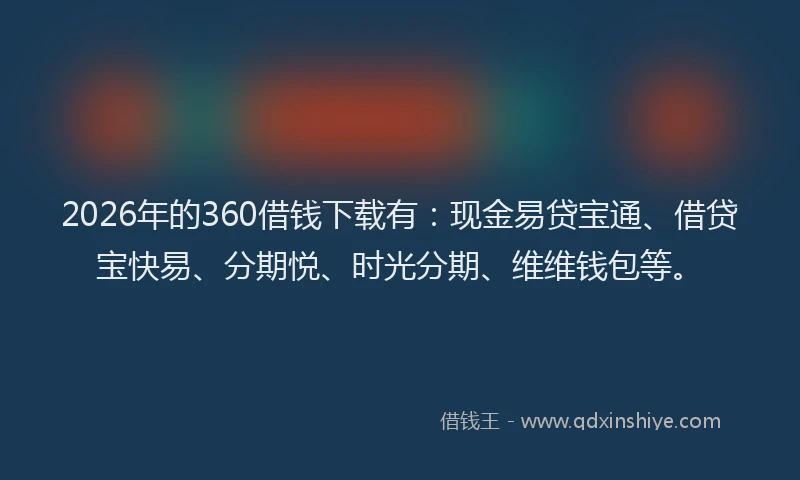 2026年的360借钱下载有:现金易贷宝通、借贷宝快易、分期悦、时光分期、维维钱包等。