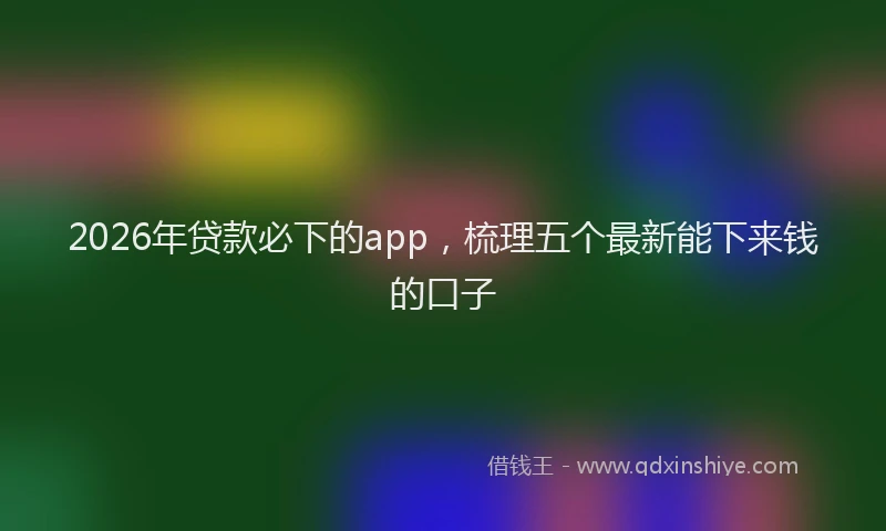 2026年贷款必下的app，梳理五个最新能下来钱的口子
