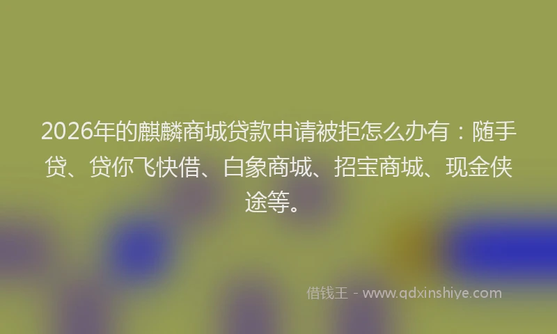 2026年的麒麟商城贷款申请被拒怎么办有:随手贷、贷你飞快借、白象商城、招宝商城、现金侠途等。