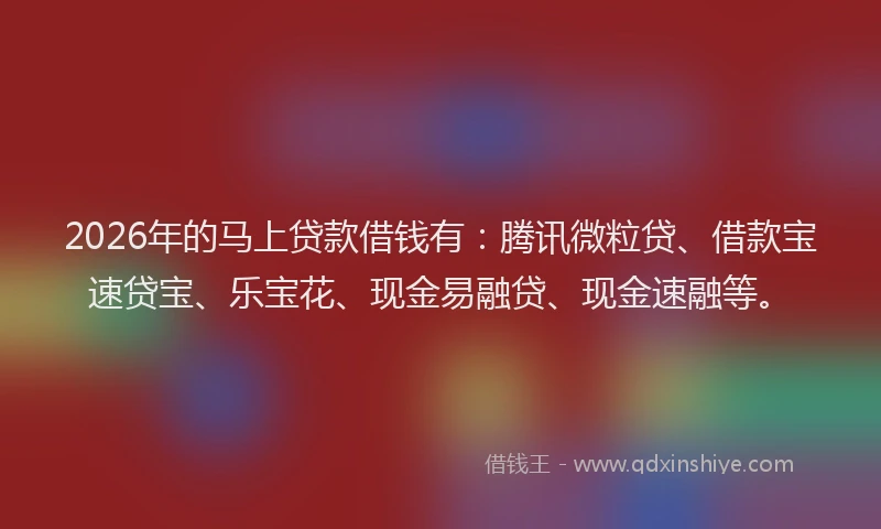 2026年的马上贷款借钱有：腾讯微粒贷、借款宝速贷宝、乐宝花、现金易融贷、现金速融等。