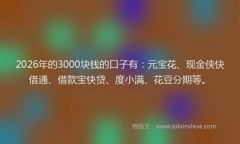 2026年的3000块钱的口子有：元宝花、现金侠快借通、借款宝快贷、度小满、花豆分期等。