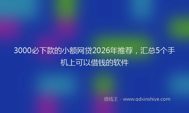 3000必下款的小额网贷2026年推荐，汇总5个手机上可以借钱的软件