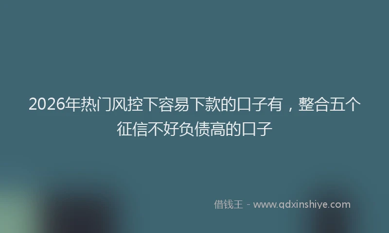 2026年热门风控下容易下款的口子有，整合五个征信不好负债高的口子