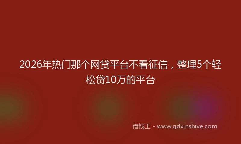 2026年热门那个网贷平台不看征信，整理5个轻松贷10万的平台