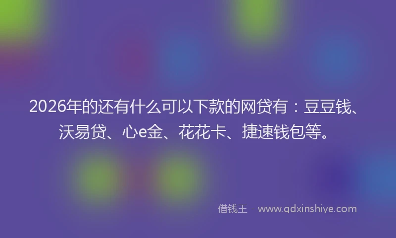 2026年的还有什么可以下款的网贷有：豆豆钱、沃易贷、心e金、花花卡、捷速钱包等。
