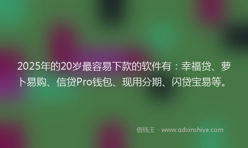 2025年的20岁最容易下款的软件有:幸福贷、萝卜易购、信贷Pro钱包、现用分期、闪贷宝易等。