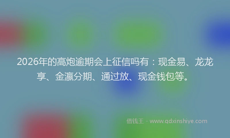 2026年的高炮逾期会上征信吗有:现金易、龙龙享、金瀛分期、通过放、现金钱包等。