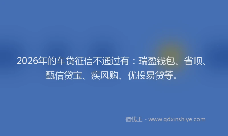 2026年的车贷征信不通过有：瑞盈钱包、省呗、甄信贷宝、疾风购、优投易贷等。