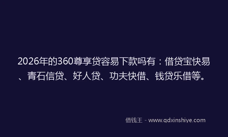 2026年的360尊享贷容易下款吗有:借贷宝快易、青石信贷、好人贷、功夫快借、钱贷乐借等。