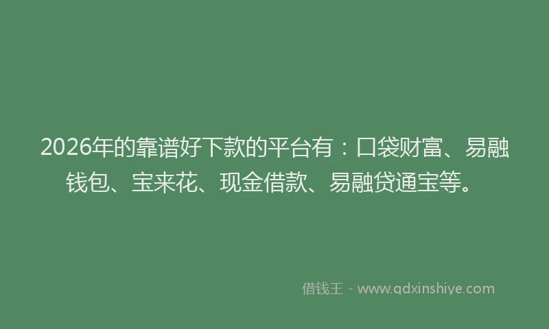 2026年的靠谱好下款的平台有:口袋财富、易融钱包、宝来花、现金借款、易融贷通宝等。