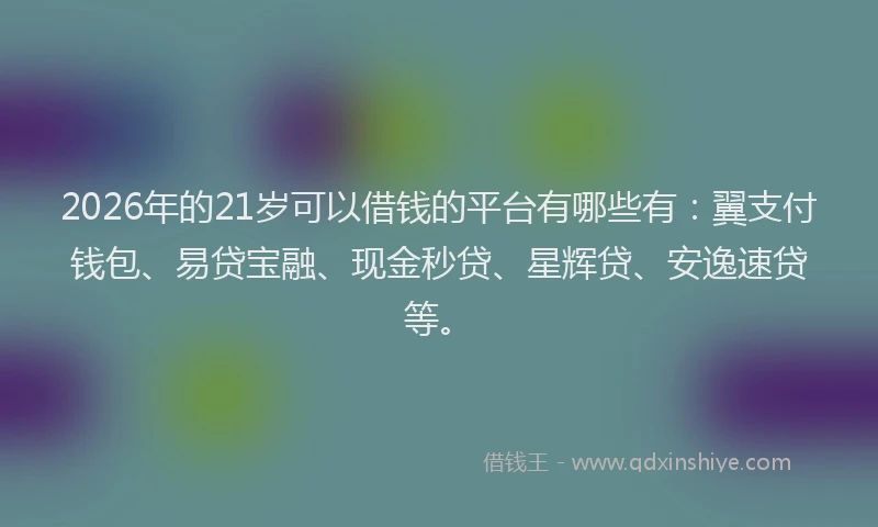 2026年的21岁可以借钱的平台有哪些有：翼支付钱包、易贷宝融、现金秒贷、星辉贷、安逸速贷等。